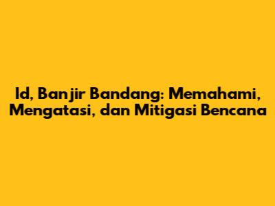 Id, Banjir Bandang: Memahami, Mengatasi, dan Mitigasi Bencana