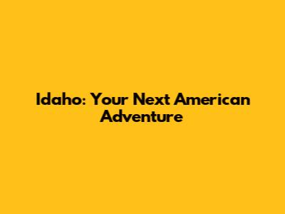 Idaho: Your Next American Adventure