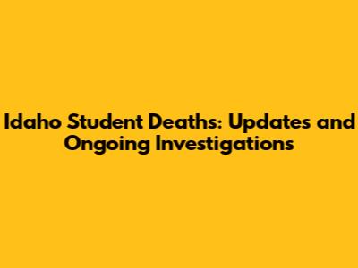 Idaho Student Deaths: Updates and Ongoing Investigations