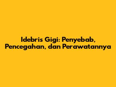 Idebris Gigi: Penyebab, Pencegahan, dan Perawatannya
