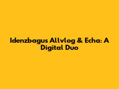 Idenzbagus Allvlog & Echa: A Digital Duo
