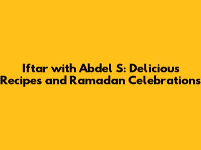 Iftar with Abdel S: Delicious Recipes and Ramadan Celebrations