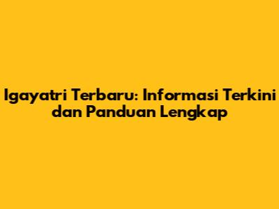 Igayatri Terbaru: Informasi Terkini dan Panduan Lengkap