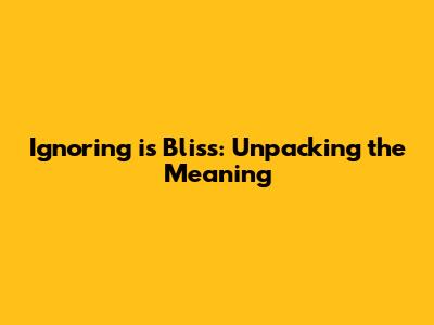Ignoring is Bliss: Unpacking the Meaning