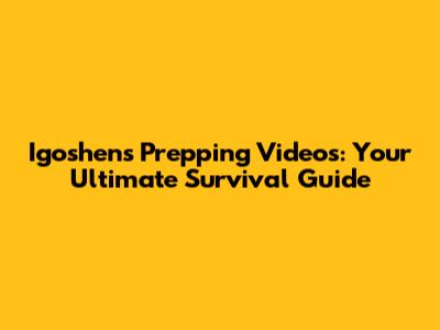Igoshen's Prepping Videos: Your Ultimate Survival Guide