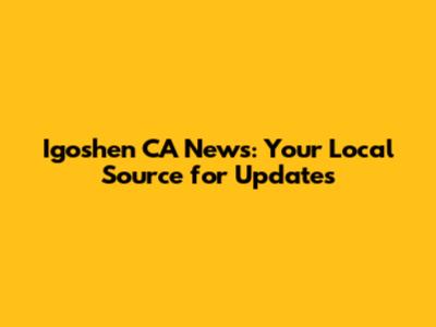 Igoshen CA News: Your Local Source for Updates