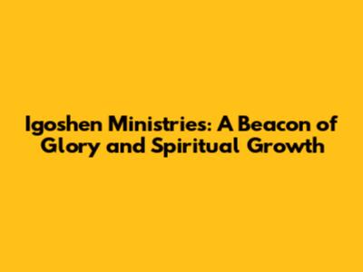 Igoshen Ministries: A Beacon of Glory and Spiritual Growth