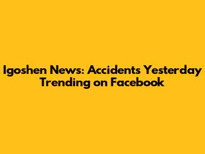 Igoshen News: Accidents Yesterday Trending on Facebook