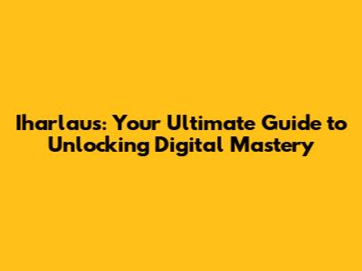 Iharlaus: Your Ultimate Guide to Unlocking Digital Mastery