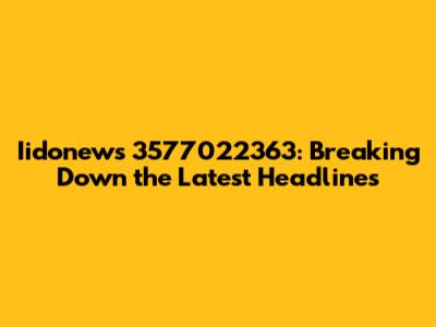 Iidonews 3577022363: Breaking Down the Latest Headlines