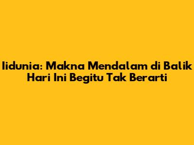 Iidunia: Makna Mendalam di Balik 'Hari Ini Begitu Tak Berarti'