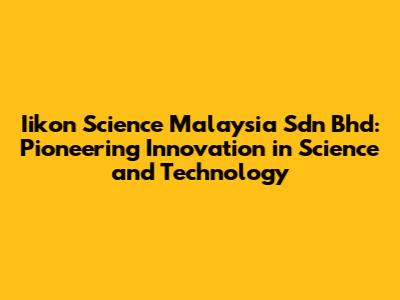 Iikon Science Malaysia Sdn Bhd: Pioneering Innovation in Science and Technology