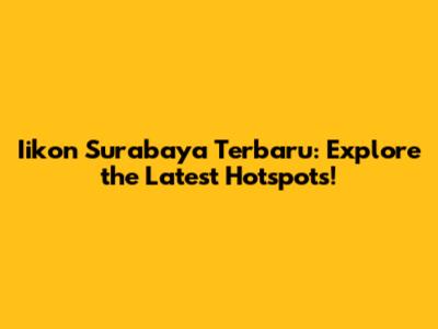 Iikon Surabaya Terbaru: Explore the Latest Hotspots!