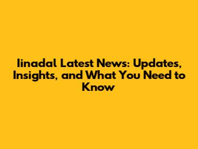 Iinadal Latest News: Updates, Insights, and What You Need to Know
