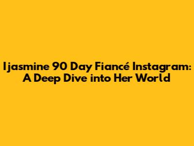 Ijasmine 90 Day Fiancé Instagram: A Deep Dive into Her World