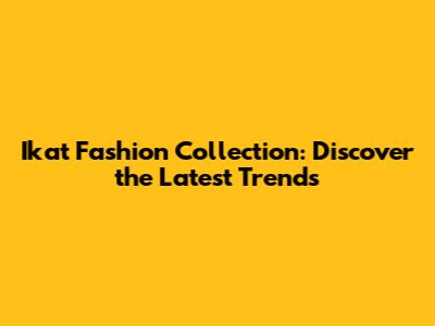 Ikat Fashion Collection: Discover the Latest Trends