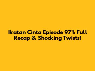 Ikatan Cinta Episode 971: Full Recap & Shocking Twists!