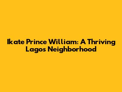 Ikate Prince William: A Thriving Lagos Neighborhood