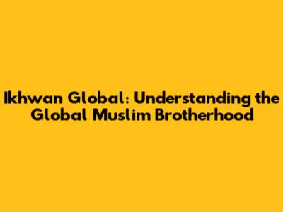 Ikhwan Global: Understanding the Global Muslim Brotherhood