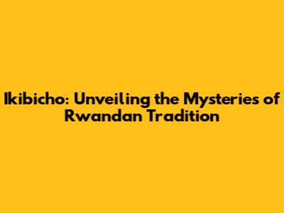 Ikibicho: Unveiling the Mysteries of Rwandan Tradition