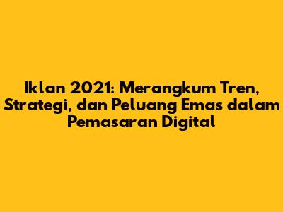 Iklan 2021: Merangkum Tren, Strategi, dan Peluang Emas dalam Pemasaran Digital