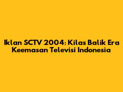 Iklan SCTV 2004: Kilas Balik Era Keemasan Televisi Indonesia