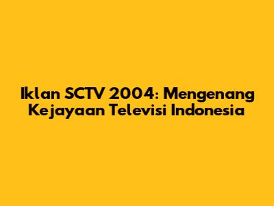 Iklan SCTV 2004: Mengenang Kejayaan Televisi Indonesia