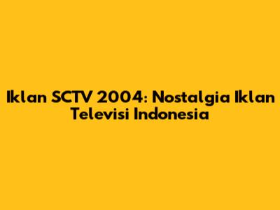 Iklan SCTV 2004: Nostalgia Iklan Televisi Indonesia