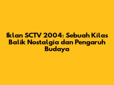 Iklan SCTV 2004: Sebuah Kilas Balik Nostalgia dan Pengaruh Budaya