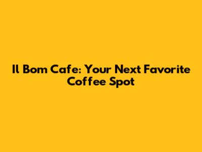 Il Bom Cafe: Your Next Favorite Coffee Spot