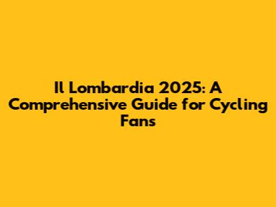 Il Lombardia 2025: A Comprehensive Guide for Cycling Fans