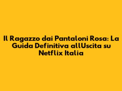 Il Ragazzo dai Pantaloni Rosa: La Guida Definitiva all'Uscita su Netflix Italia