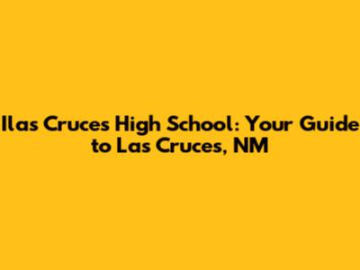 Ilas Cruces High School: Your Guide to Las Cruces, NM