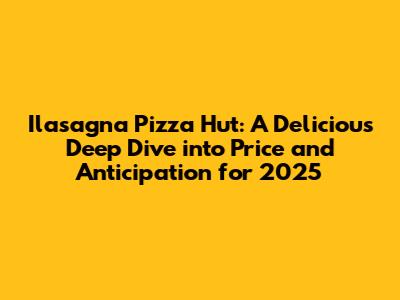 Ilasagna Pizza Hut: A Delicious Deep Dive into Price and Anticipation for 2025
