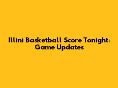 Illini Basketball Score Tonight: Game Updates