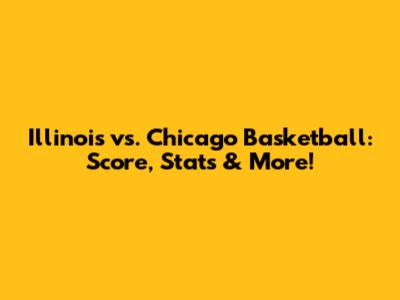 Illinois vs. Chicago Basketball: Score, Stats & More!