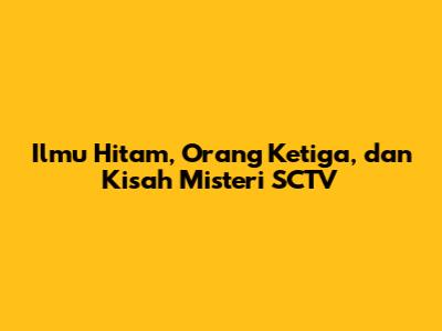 Ilmu Hitam, Orang Ketiga, dan Kisah Misteri SCTV