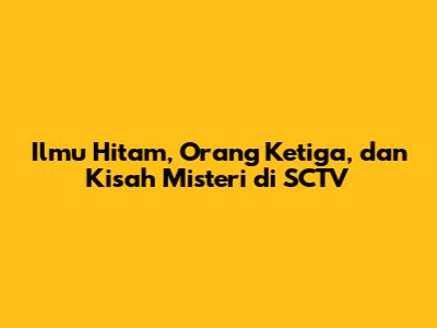 Ilmu Hitam, Orang Ketiga, dan Kisah Misteri di SCTV