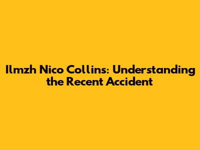 Ilmzh Nico Collins: Understanding the Recent Accident