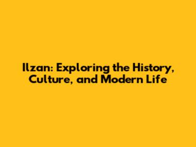Ilzan: Exploring the History, Culture, and Modern Life