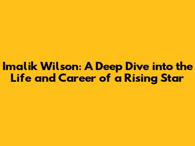 Imalik Wilson: A Deep Dive into the Life and Career of a Rising Star