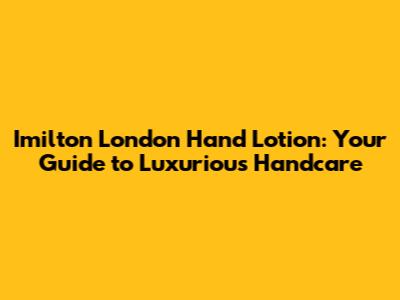 Imilton London Hand Lotion: Your Guide to Luxurious Handcare