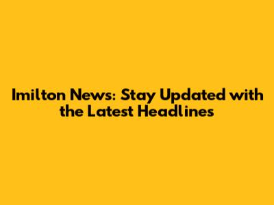 Imilton News: Stay Updated with the Latest Headlines