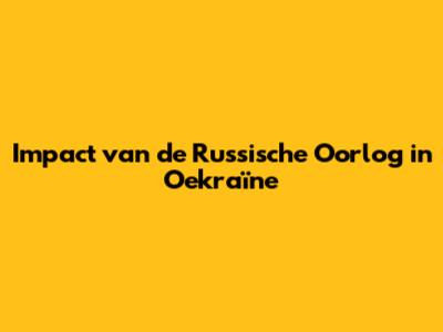 Impact van de Russische Oorlog in Oekraïne