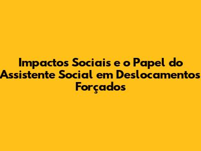Impactos Sociais e o Papel do Assistente Social em Deslocamentos Forçados