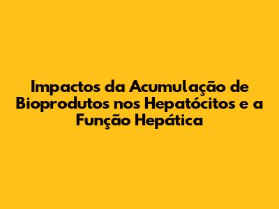 Impactos da Acumulação de Bioprodutos nos Hepatócitos e a Função Hepática
