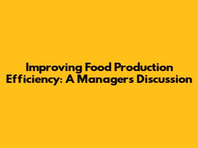 Improving Food Production Efficiency: A Manager's Discussion