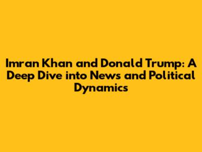 Imran Khan and Donald Trump: A Deep Dive into News and Political Dynamics