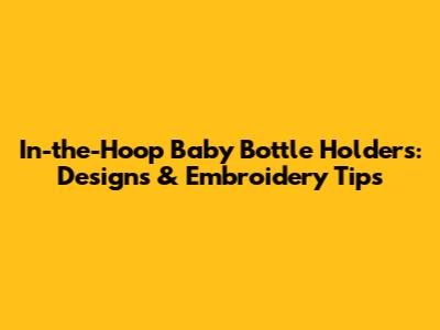 In-the-Hoop Baby Bottle Holders: Designs & Embroidery Tips