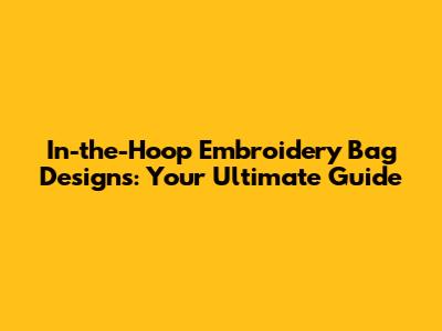 In-the-Hoop Embroidery Bag Designs: Your Ultimate Guide